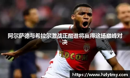阿尔萨德与希拉尔激战正酣谁将赢得这场巅峰对决