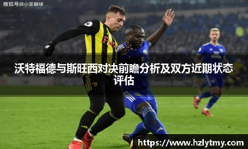 沃特福德与斯旺西对决前瞻分析及双方近期状态评估